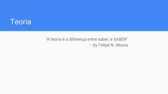 Teoria
"A teoria é a diferença entre saber, e SABER"
-- by Felipe N. Moura
