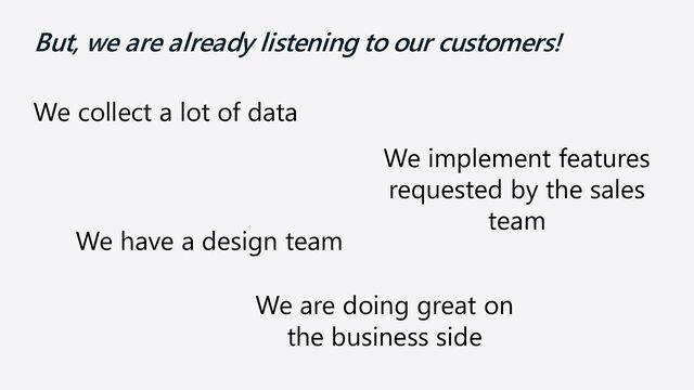 But, we are already listening to our customers!
We collect a lot of data
We implement features
requested by the sales
team
We have a design team
We are doing great on
the business side
