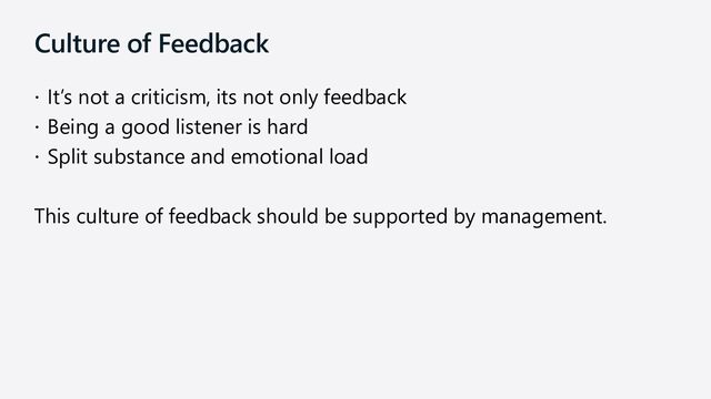 Culture of Feedback
 It’s not a criticism, its not only feedback
 Being a good listener is hard
 Split substance and emotional load
This culture of feedback should be supported by management.
