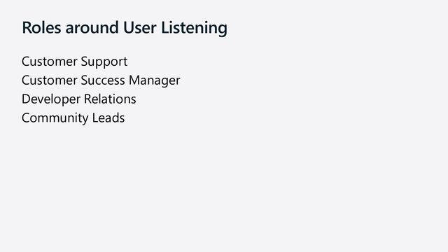 Roles around User Listening
Customer Support
Customer Success Manager
Developer Relations
Community Leads
