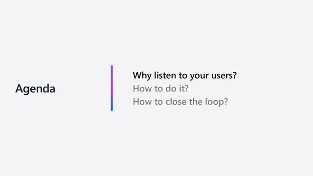 Why listen to your users?
How to do it?
How to close the loop?
Agenda
