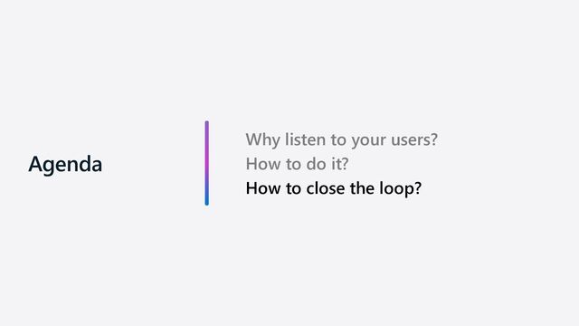 Why listen to your users?
How to do it?
How to close the loop?
Agenda
