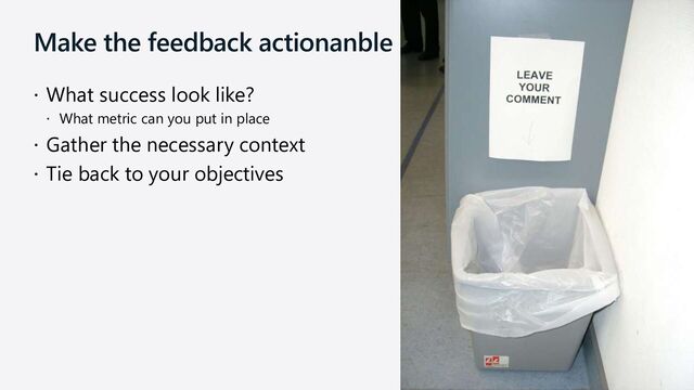 Make the feedback actionanble
 What success look like?
 What metric can you put in place
 Gather the necessary context
 Tie back to your objectives
