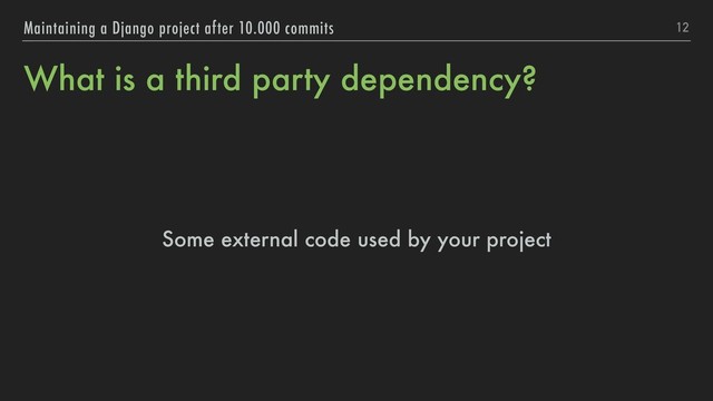 What is a third party dependency?
12
Maintaining a Django project after 10.000 commits
Some external code used by your project
