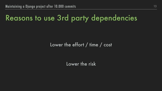 Reasons to use 3rd party dependencies
13
Maintaining a Django project after 10.000 commits
Lower the effort / time / cost
Lower the risk
