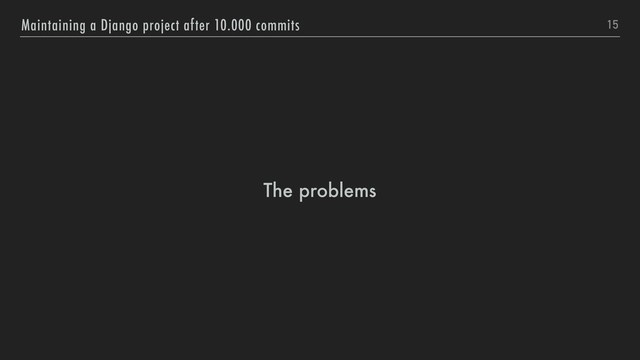 The problems
15
Maintaining a Django project after 10.000 commits
