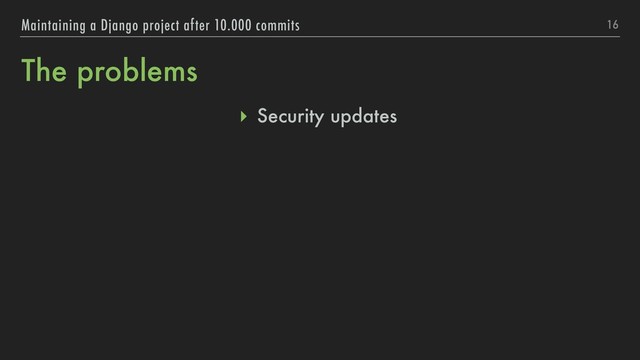 The problems
16
Maintaining a Django project after 10.000 commits
▸ Security updates

