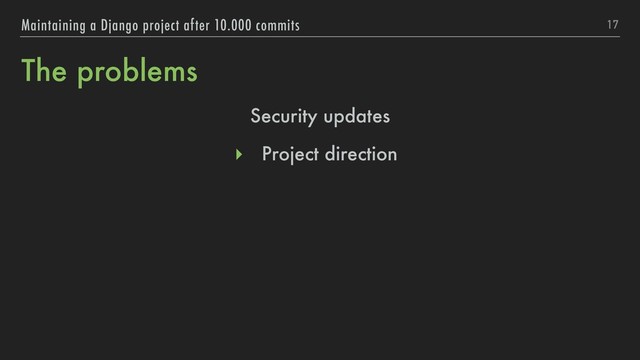 The problems
17
Maintaining a Django project after 10.000 commits
Security updates
▸ Project direction
