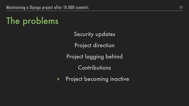 The problems
20
Maintaining a Django project after 10.000 commits
Security updates
Project direction
Project lagging behind
Contributions
▸ Project becoming inactive
