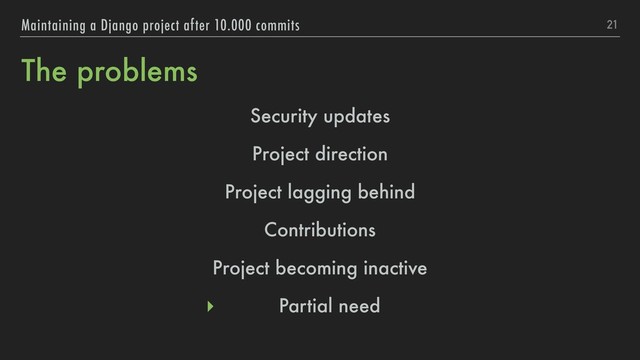 The problems
21
Maintaining a Django project after 10.000 commits
Security updates
Project direction
Project lagging behind
Contributions
Project becoming inactive
▸ Partial need
