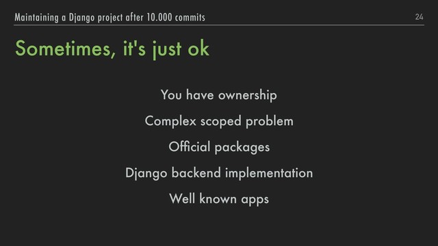 Sometimes, it's just ok
You have ownership
Complex scoped problem
Ofﬁcial packages
Django backend implementation
Well known apps
24
Maintaining a Django project after 10.000 commits
