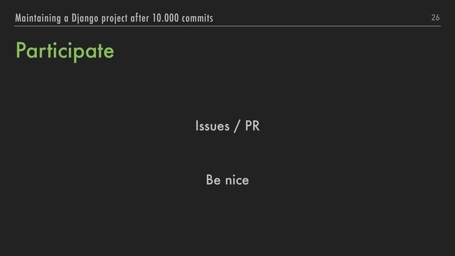 Participate
Issues / PR
Be nice
26
Maintaining a Django project after 10.000 commits
