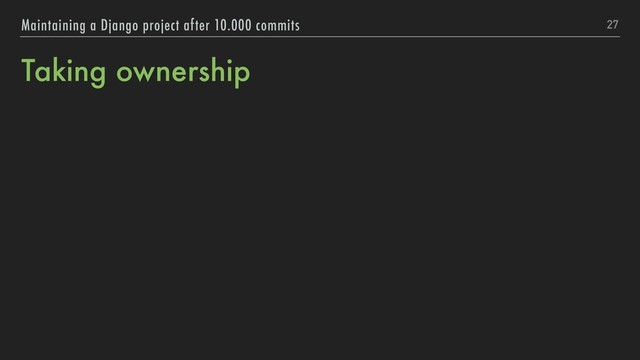 Taking ownership
27
Maintaining a Django project after 10.000 commits
