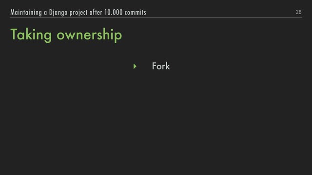 Taking ownership
▸ Fork
28
Maintaining a Django project after 10.000 commits
