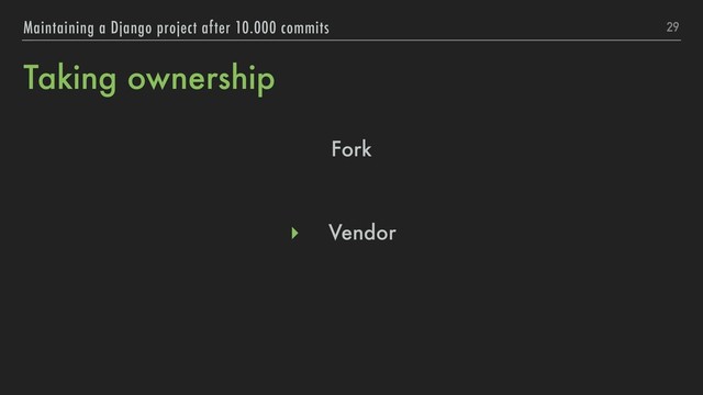 Taking ownership
Fork
▸ Vendor
29
Maintaining a Django project after 10.000 commits
