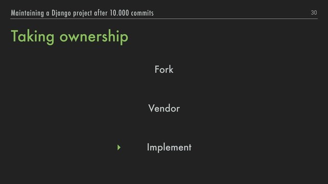 Taking ownership
Fork
Vendor
▸ Implement
30
Maintaining a Django project after 10.000 commits
