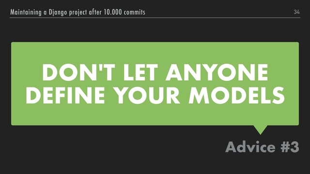 DON'T LET ANYONE
DEFINE YOUR MODELS
Advice #3
Maintaining a Django project after 10.000 commits 34
