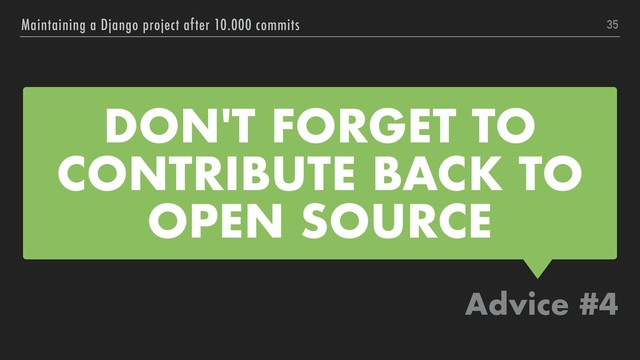 DON'T FORGET TO
CONTRIBUTE BACK TO
OPEN SOURCE
Advice #4
Maintaining a Django project after 10.000 commits 35

