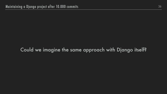 Could we imagine the same approach with Django itself?
36
Maintaining a Django project after 10.000 commits
