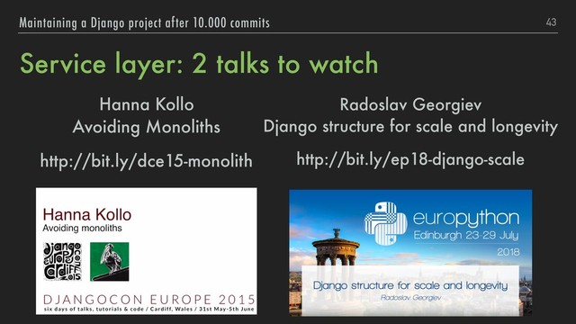 Service layer: 2 talks to watch
Hanna Kollo 
Avoiding Monoliths
http://bit.ly/dce15-monolith
43
Maintaining a Django project after 10.000 commits
Radoslav Georgiev 
Django structure for scale and longevity
http://bit.ly/ep18-django-scale
