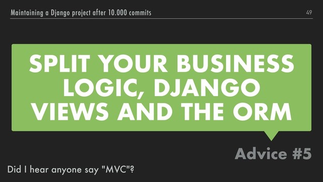 SPLIT YOUR BUSINESS
LOGIC, DJANGO
VIEWS AND THE ORM
Advice #5
Maintaining a Django project after 10.000 commits 49
Did I hear anyone say "MVC"?

