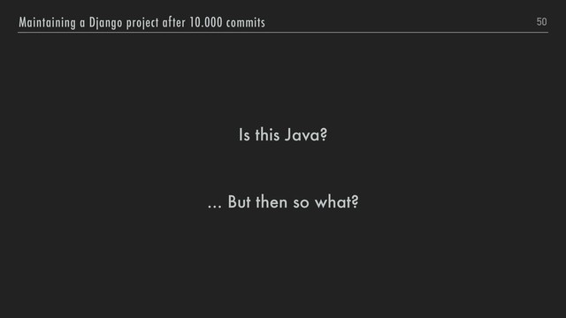 Is this Java?
... But then so what?
50
Maintaining a Django project after 10.000 commits
