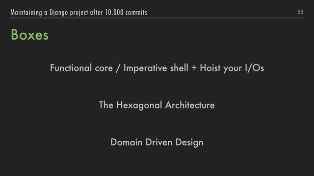 Boxes
Functional core / Imperative shell + Hoist your I/Os
The Hexagonal Architecture
Domain Driven Design
53
Maintaining a Django project after 10.000 commits
