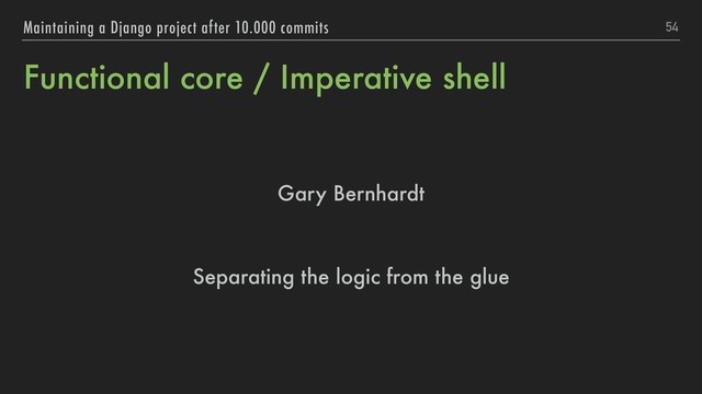 Functional core / Imperative shell
Gary Bernhardt
Separating the logic from the glue
54
Maintaining a Django project after 10.000 commits
