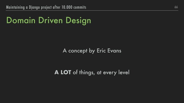 Domain Driven Design
A concept by Eric Evans
A LOT of things, at every level
66
Maintaining a Django project after 10.000 commits
