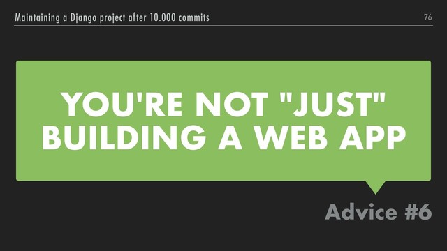 YOU'RE NOT "JUST"
BUILDING A WEB APP
Advice #6
Maintaining a Django project after 10.000 commits 76
