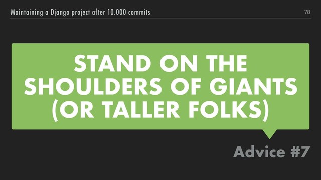 STAND ON THE
SHOULDERS OF GIANTS
(OR TALLER FOLKS)
Advice #7
Maintaining a Django project after 10.000 commits 78
