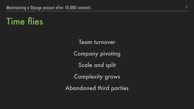 Time ﬂies
Team turnover
Company pivoting
Scale and split
Complexity grows
Abandoned third parties
9
Maintaining a Django project after 10.000 commits
