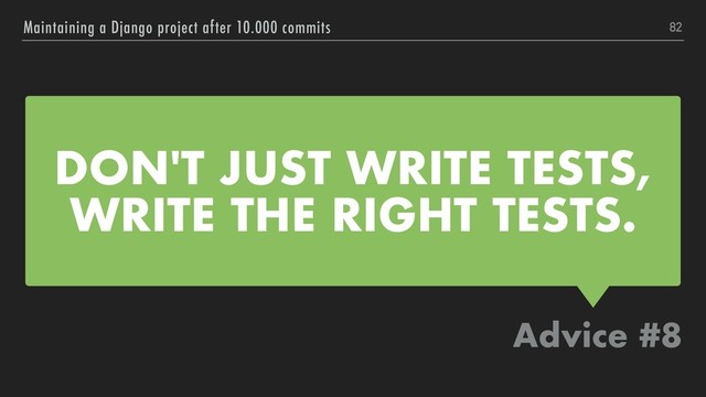 DON'T JUST WRITE TESTS, 
WRITE THE RIGHT TESTS.
Advice #8
Maintaining a Django project after 10.000 commits 82

