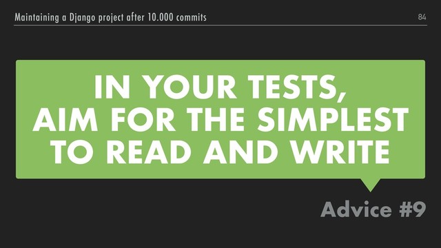 IN YOUR TESTS,
AIM FOR THE SIMPLEST 
TO READ AND WRITE
Advice #9
Maintaining a Django project after 10.000 commits 84
