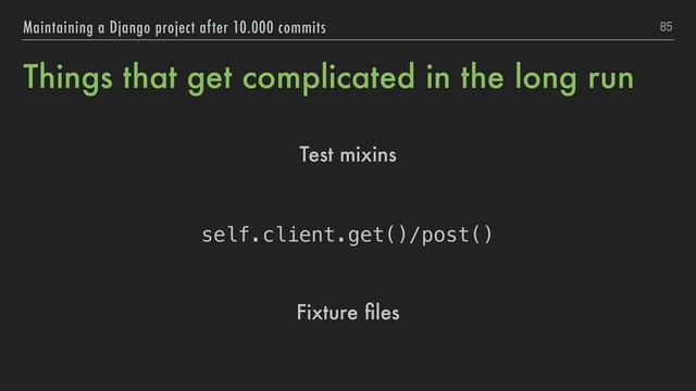 Things that get complicated in the long run
Test mixins
self.client.get()/post()
Fixture ﬁles
85
Maintaining a Django project after 10.000 commits
