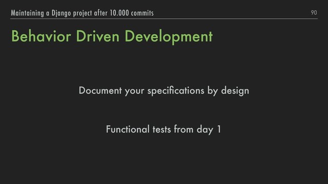 Behavior Driven Development
Document your speciﬁcations by design
Functional tests from day 1
90
Maintaining a Django project after 10.000 commits
