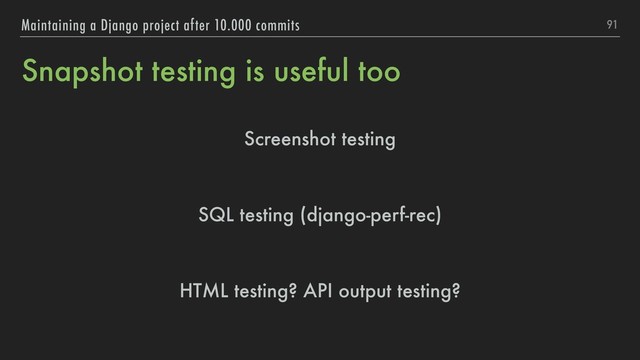 Snapshot testing is useful too
Screenshot testing
SQL testing (django-perf-rec)
HTML testing? API output testing?
91
Maintaining a Django project after 10.000 commits
