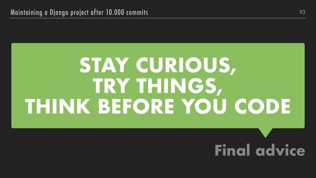 STAY CURIOUS,
TRY THINGS,
THINK BEFORE YOU CODE
Final advice
Maintaining a Django project after 10.000 commits 93
