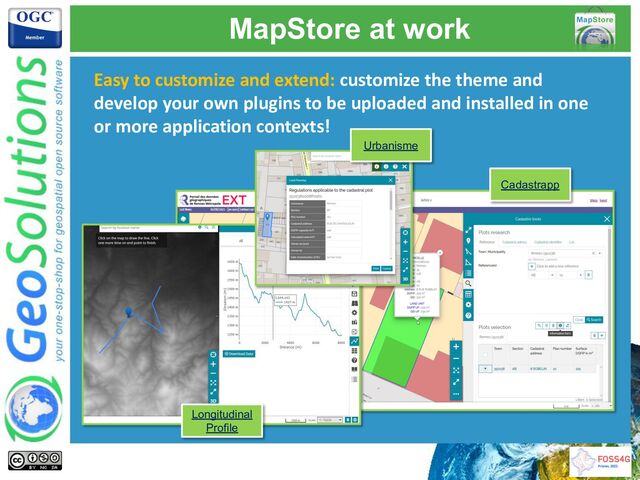 MapStore at work
Easy to customize and extend: customize the theme and
develop your own plugins to be uploaded and installed in one
or more application contexts!
Cadastrapp
Urbanisme
Longitudinal
Profile

