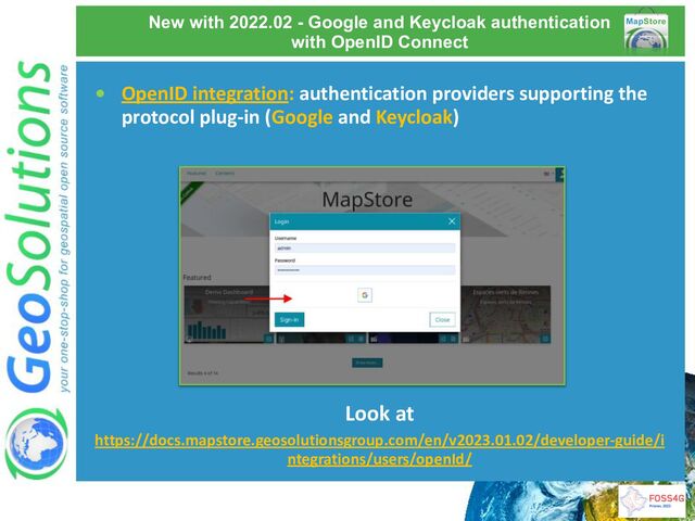 New with 2022.02 - Google and Keycloak authentication
with OpenID Connect
• OpenID integration: authentication providers supporting the
protocol plug-in (Google and Keycloak)
Look at
https://docs.mapstore.geosolutionsgroup.com/en/v2023.01.02/developer-guide/i
ntegrations/users/openId/
