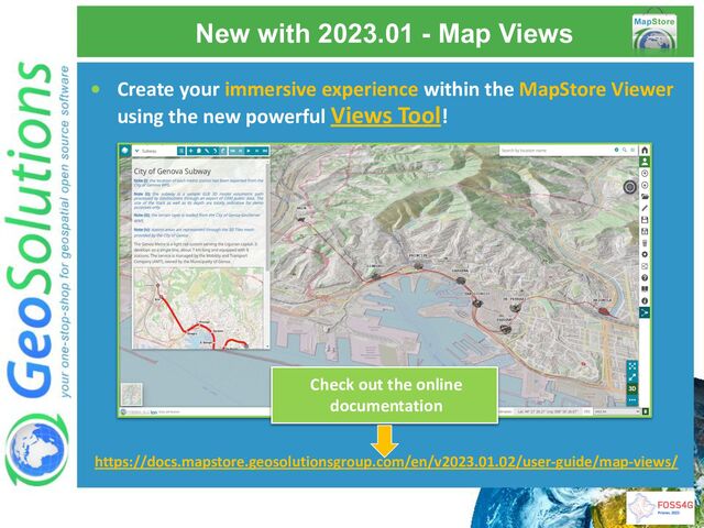 New with 2023.01 - Map Views
• Create your immersive experience within the MapStore Viewer
using the new powerful Views Tool!
Check out the online
documentation
https://docs.mapstore.geosolutionsgroup.com/en/v2023.01.02/user-guide/map-views/

