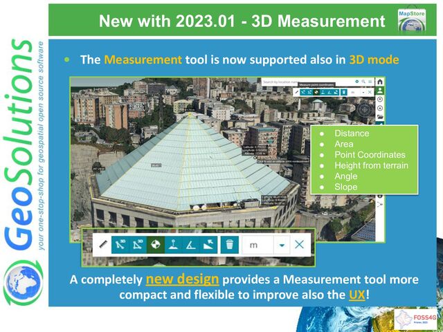 New with 2023.01 - 3D Measurement
• The Measurement tool is now supported also in 3D mode
● Distance
● Area
● Point Coordinates
● Height from terrain
● Angle
● Slope
A completely new design provides a Measurement tool more
compact and flexible to improve also the UX!
