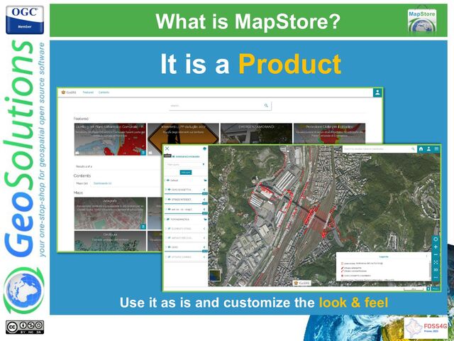 What is MapStore?
It is a Product
Use it as is and customize the look & feel
