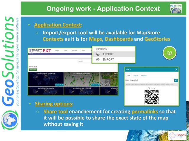 Ongoing work - Application Context
• Application Context:
○ Import/export tool will be available for MapStore
Contexts as it is for Maps, Dashboards and GeoStories
Q3
• Sharing options:
○ Share tool enanchement for creating permalinks so that
it will be possible to share the exact state of the map
without saving it
