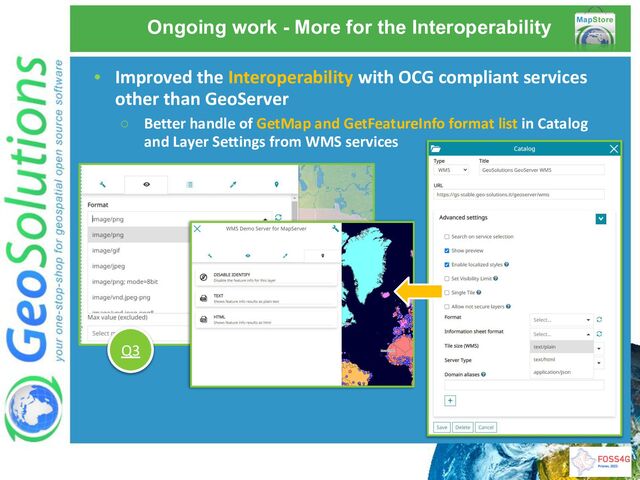 Ongoing work - More for the Interoperability
• Improved the Interoperability with OCG compliant services
other than GeoServer
○ Better handle of GetMap and GetFeatureInfo format list in Catalog
and Layer Settings from WMS services
Q3
