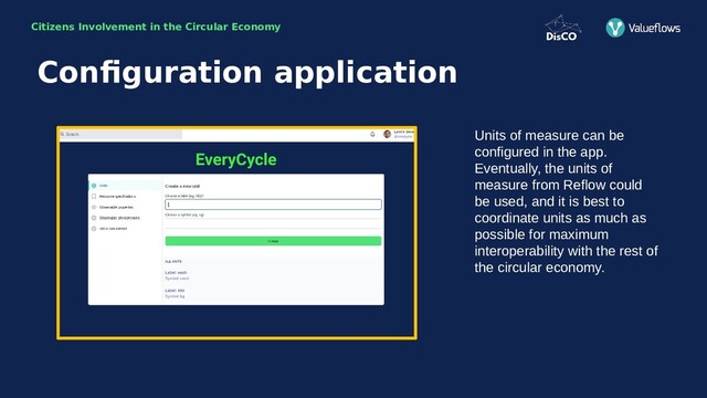 Citizens Involvement in the Circular Economy
Units of measure can be
configured in the app.
Eventually, the units of
measure from Reflow could
be used, and it is best to
coordinate units as much as
possible for maximum
interoperability with the rest of
the circular economy.
Configuration application
