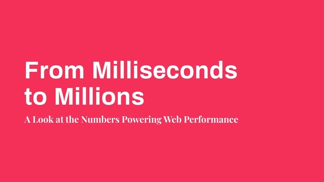 From Milliseconds
to Millions
A Look at the Numbers Powering Web Performance
