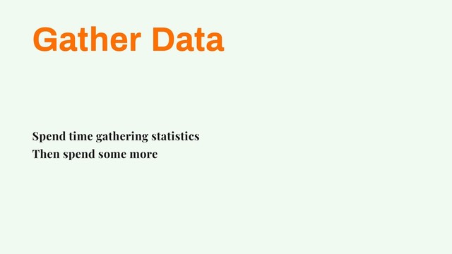 Gather Data
Spend time gathering statistics
Then spend some more
