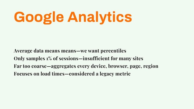 Google Analytics
Average data means means—we want percentiles
Only samples 1% of sessions—insufficient for many sites
Far too coarse—aggregates every device, browser, page, region
Focuses on load times—considered a legacy metric
