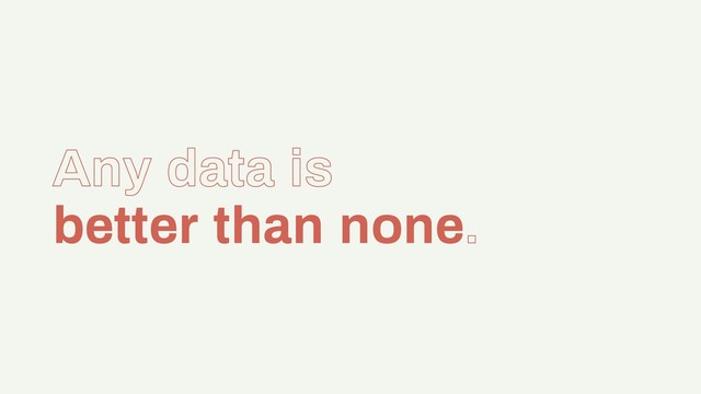 Any data is
better than none.
